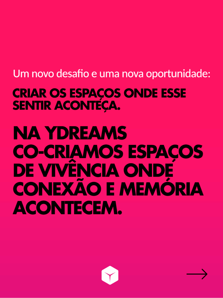 Um novo desafio e uma nova oportunidade:
criar os espaços onde esse sentir aconteça.
Na YDreams co-criamos espaços de vivência onde conexão e memória acontecem.